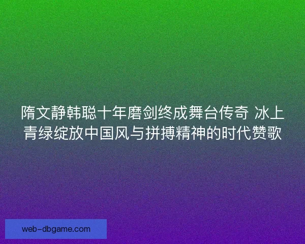 隋文静韩聪十年磨剑终成舞台传奇 冰上青绿绽放中国风与拼搏精神的时代赞歌 隋文静韩聪十年磨剑终成舞台传奇 冰上青绿绽放中国风与拼搏精神的时代赞歌