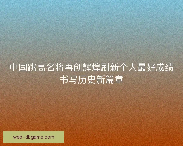 中国跳高名将再创辉煌刷新个人最好成绩书写历史新篇章
