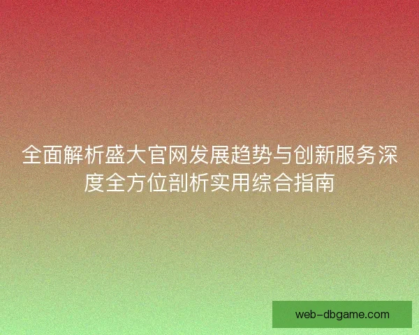全面解析盛大官网发展趋势与创新服务深度全方位剖析实用综合指南 全面解析盛大官网发展趋势与创新服务深度全方位剖析实用综合指南