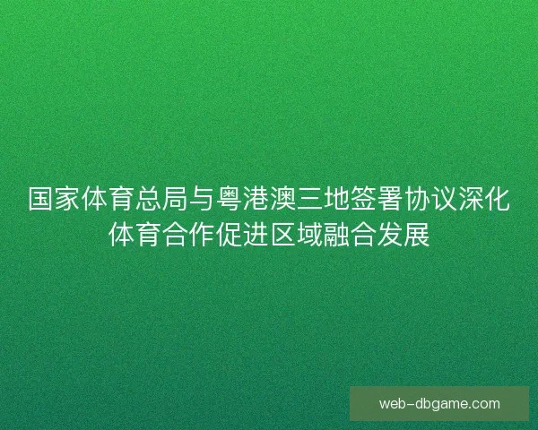 国家体育总局与粤港澳三地签署协议深化体育合作促进区域融合发展