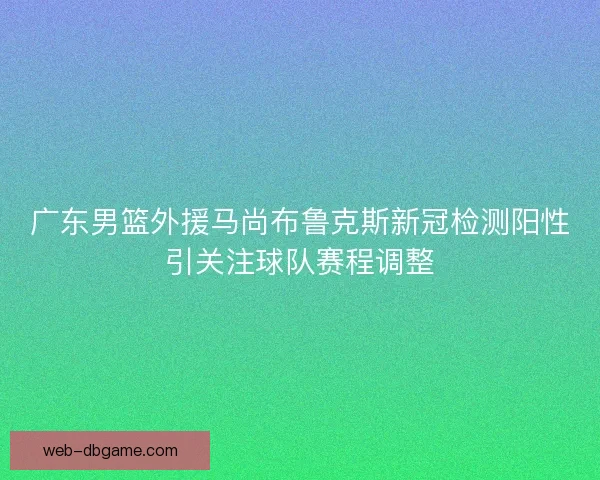 广东男篮外援马尚布鲁克斯新冠检测阳性引关注球队赛程调整