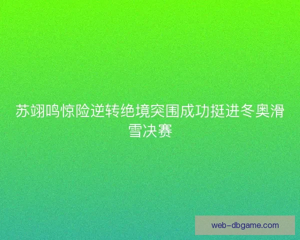苏翊鸣惊险逆转绝境突围成功挺进冬奥滑雪决赛 苏翊鸣惊险逆转绝境突围成功挺进冬奥滑雪决赛