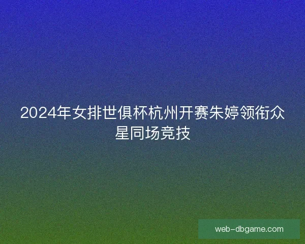2024年女排世俱杯杭州开赛朱婷领衔众星同场竞技