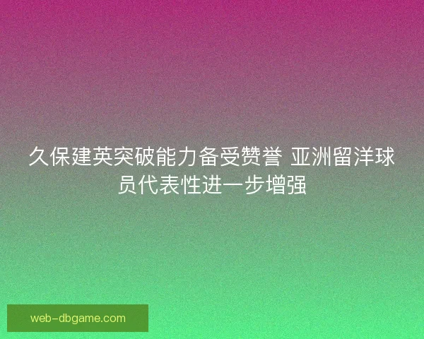 久保建英突破能力备受赞誉 亚洲留洋球员代表性进一步增强