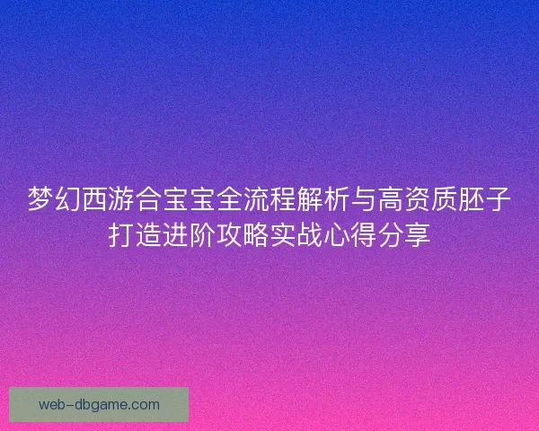 梦幻西游合宝宝全流程解析与高资质胚子打造进阶攻略实战心得分享