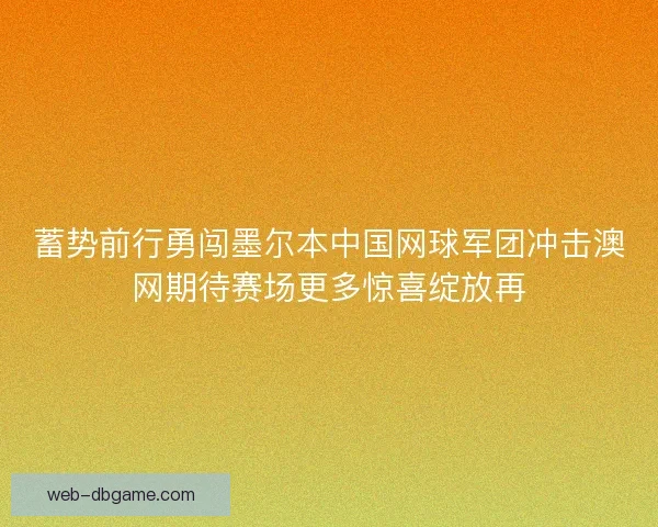 蓄势前行勇闯墨尔本中国网球军团冲击澳网期待赛场更多惊喜绽放再
