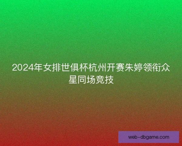 2024年女排世俱杯杭州开赛朱婷领衔众星同场竞技