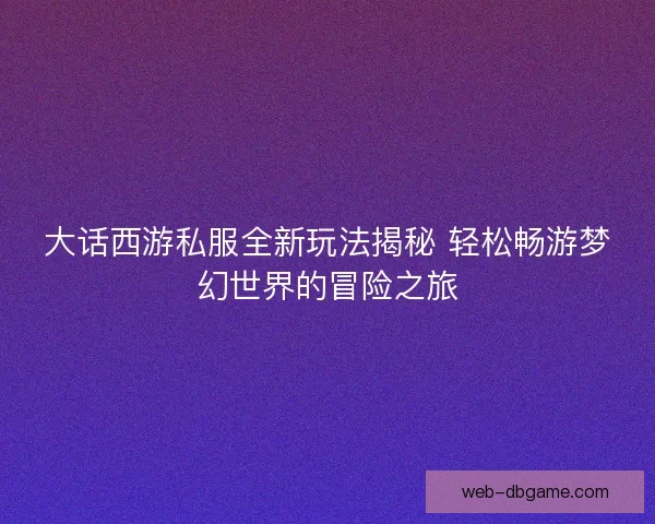 大话西游私服全新玩法揭秘 轻松畅游梦幻世界的冒险之旅