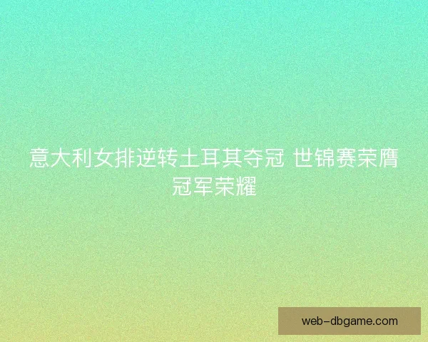 意大利女排逆转土耳其夺冠 世锦赛荣膺冠军荣耀 意大利女排逆转土耳其夺冠 世锦赛荣膺冠军荣耀