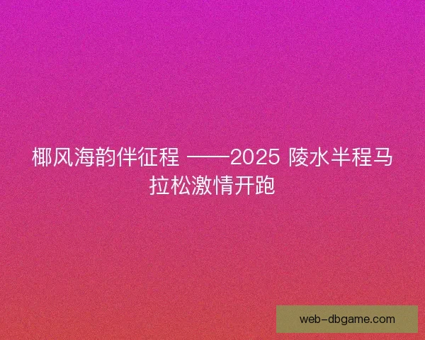 椰风海韵伴征程 ——2025 陵水半程马拉松激情开跑