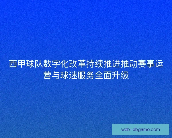西甲球队数字化改革持续推进推动赛事运营与球迷服务全面升级 西甲球队数字化改革持续推进推动赛事运营与球迷服务全面升级