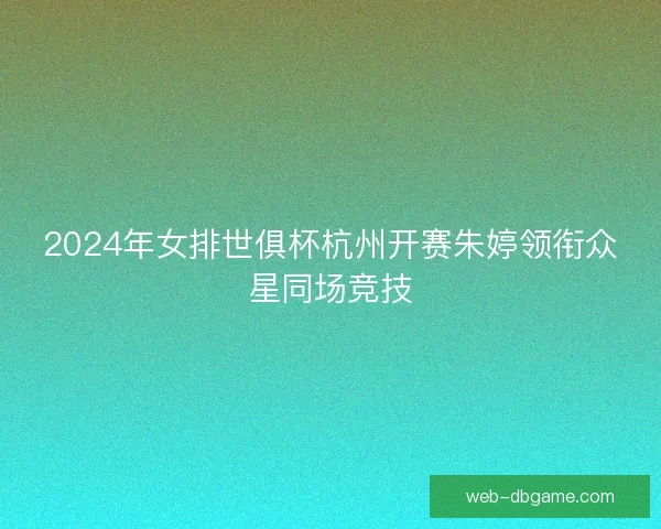 2024年女排世俱杯杭州开赛朱婷领衔众星同场竞技 2024年女排世俱杯杭州开赛朱婷领衔众星同场竞技