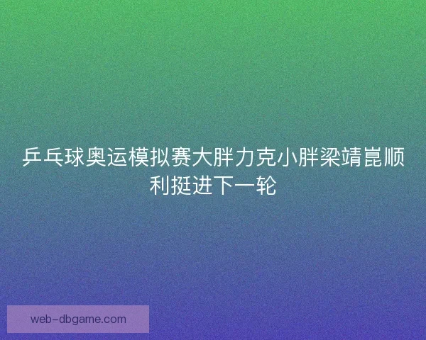 乒乓球奥运模拟赛大胖力克小胖梁靖崑顺利挺进下一轮 乒乓球奥运模拟赛大胖力克小胖梁靖崑顺利挺进下一轮