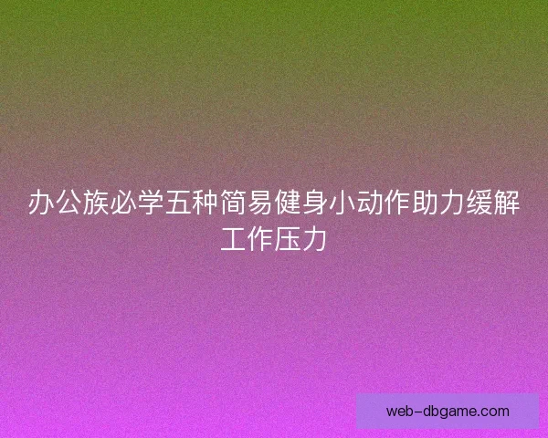 办公族必学五种简易健身小动作助力缓解工作压力 办公族必学五种简易健身小动作助力缓解工作压力