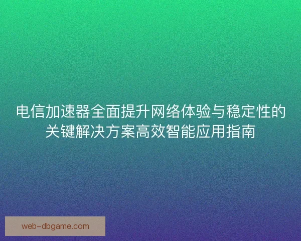 电信加速器全面提升网络体验与稳定性的关键解决方案高效智能应用指南 电信加速器全面提升网络体验与稳定性的关键解决方案高效智能应用指南