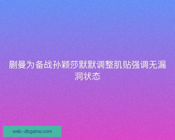 蒯曼为备战孙颖莎默默调整肌贴强调无漏洞状态 蒯曼为备战孙颖莎默默调整肌贴强调无漏洞状态