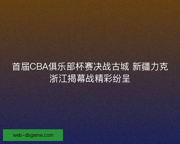 首届CBA俱乐部杯赛决战古城 新疆力克浙江揭幕战精彩纷呈 首届CBA俱乐部杯赛决战古城 新疆力克浙江揭幕战精彩纷呈