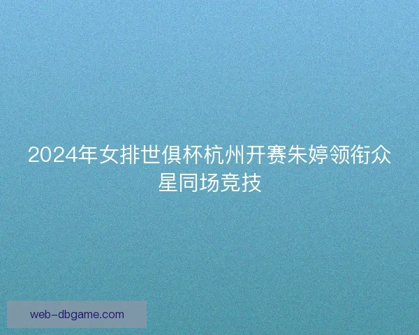 2024年女排世俱杯杭州开赛朱婷领衔众星同场竞技 2024年女排世俱杯杭州开赛朱婷领衔众星同场竞技