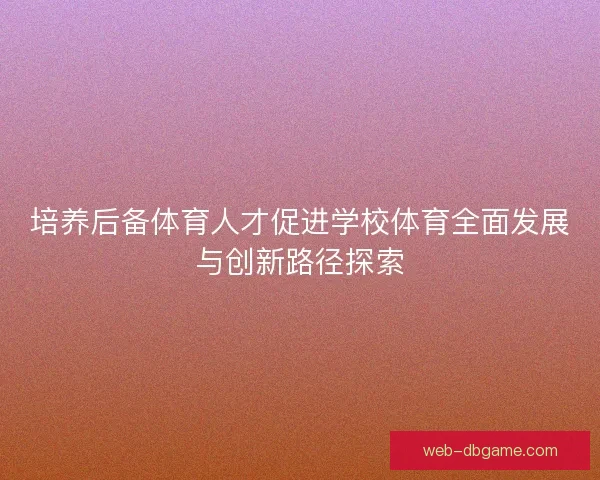培养后备体育人才促进学校体育全面发展与创新路径探索 培养后备体育人才促进学校体育全面发展与创新路径探索