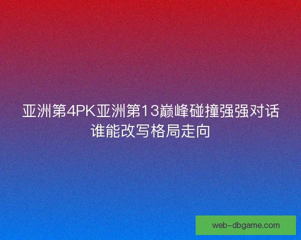 亚洲第4PK亚洲第13巅峰碰撞强强对话谁能改写格局走向