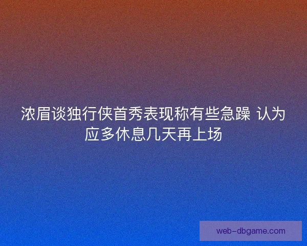 浓眉谈独行侠首秀表现称有些急躁 认为应多休息几天再上场