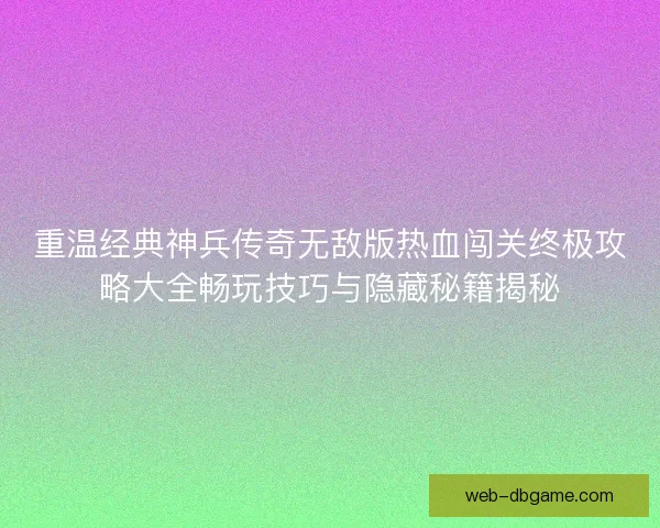 重温经典神兵传奇无敌版热血闯关终极攻略大全畅玩技巧与隐藏秘籍揭秘