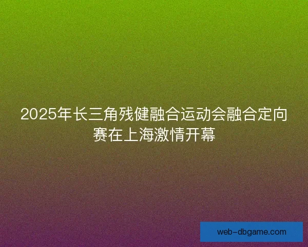 2025年长三角残健融合运动会融合定向赛在上海激情开幕