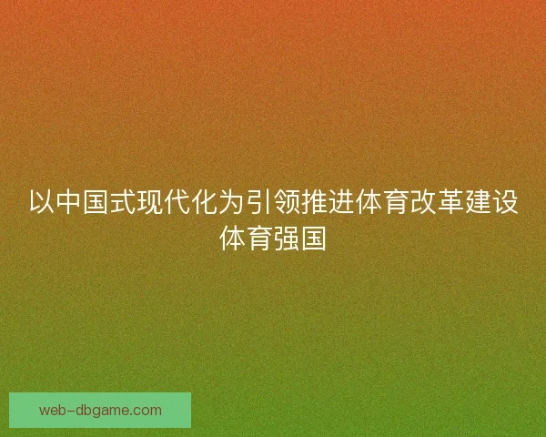 以中国式现代化为引领推进体育改革建设体育强国