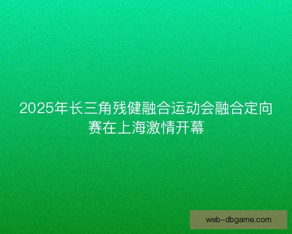 2025年长三角残健融合运动会融合定向赛在上海激情开幕