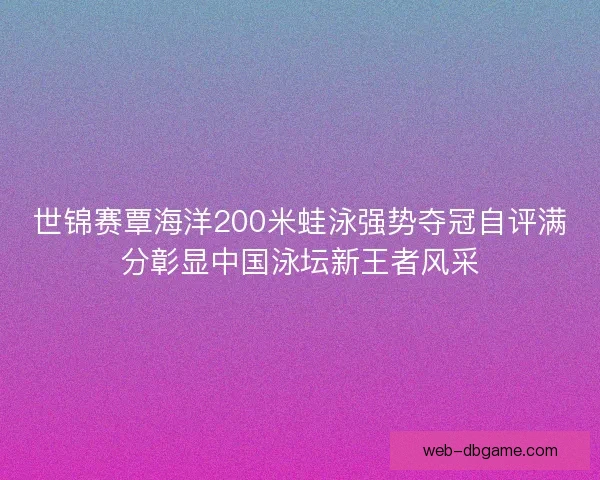 世锦赛覃海洋200米蛙泳强势夺冠自评满分彰显中国泳坛新王者风采