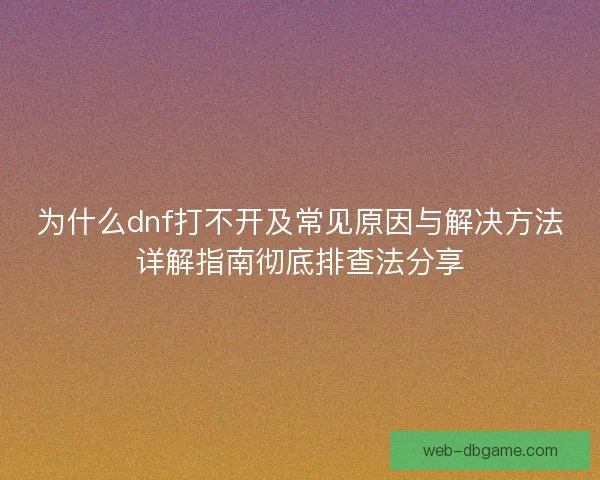 为什么dnf打不开及常见原因与解决方法详解指南彻底排查法分享