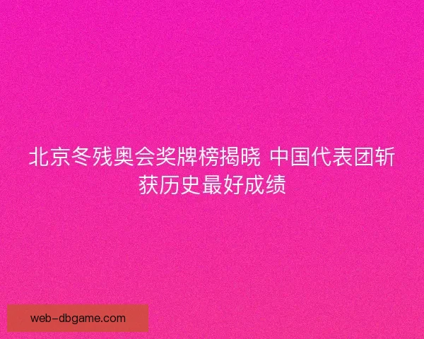 北京冬残奥会奖牌榜揭晓 中国代表团斩获历史最好成绩