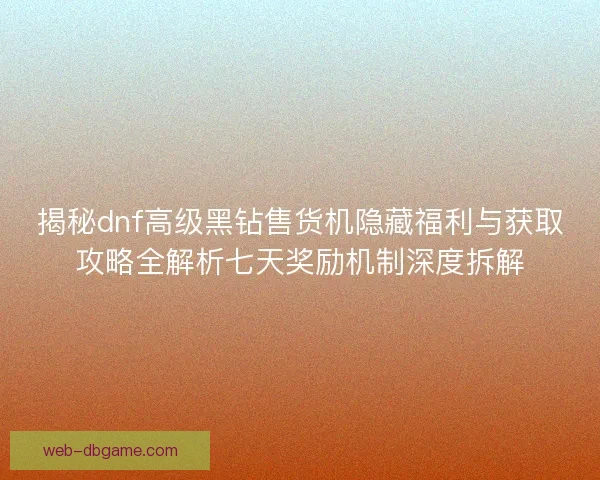 揭秘dnf高级黑钻售货机隐藏福利与获取攻略全解析七天奖励机制深度拆解