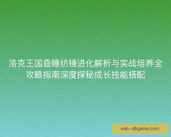 洛克王国昏睡纺锤进化解析与实战培养全攻略指南深度探秘成长技能搭配
